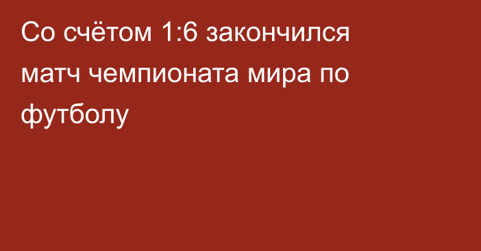 Со счётом 1:6 закончился матч чемпионата мира по футболу