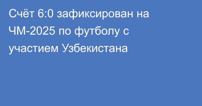 Счёт 6:0 зафиксирован на ЧМ-2025 по футболу с участием Узбекистана