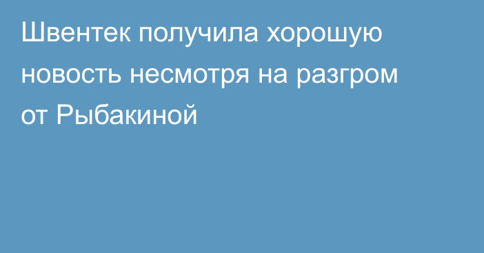 Швентек получила хорошую новость несмотря на разгром от Рыбакиной