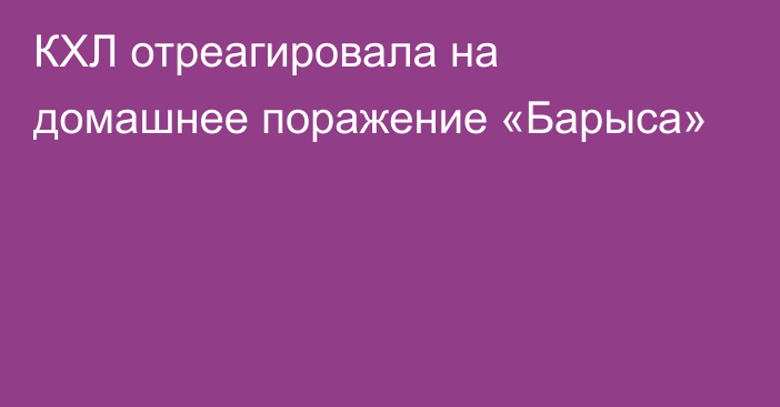 КХЛ отреагировала на домашнее поражение «Барыса»