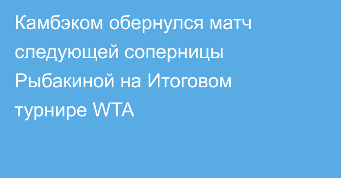 Камбэком обернулся матч следующей соперницы Рыбакиной на Итоговом турнире WTA