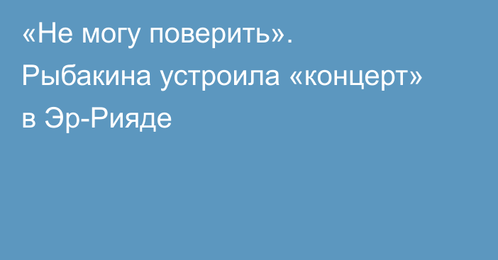 «Не могу поверить». Рыбакина устроила «концерт» в Эр-Рияде