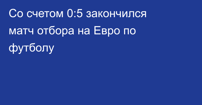 Со счетом 0:5 закончился матч отбора на Евро по футболу