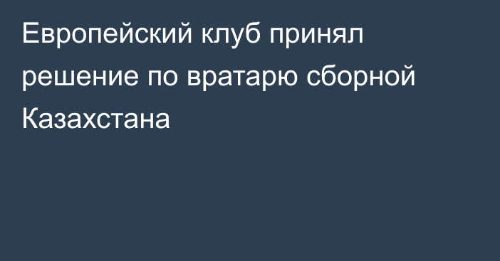 Европейский клуб принял решение по вратарю сборной Казахстана