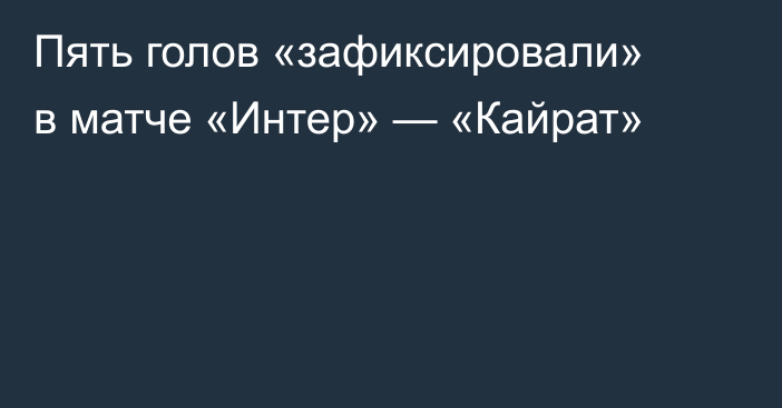 Пять голов «зафиксировали» в матче «Интер» — «Кайрат»