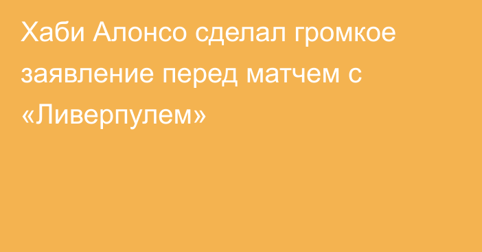 Хаби Алонсо сделал громкое заявление перед матчем с «Ливерпулем»
