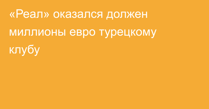 «Реал» оказался должен миллионы евро турецкому клубу