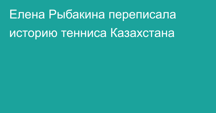 Елена Рыбакина переписала историю тенниса Казахстана