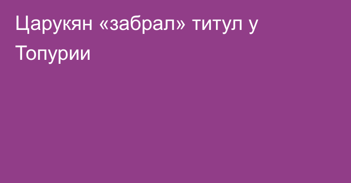 Царукян «забрал» титул у Топурии