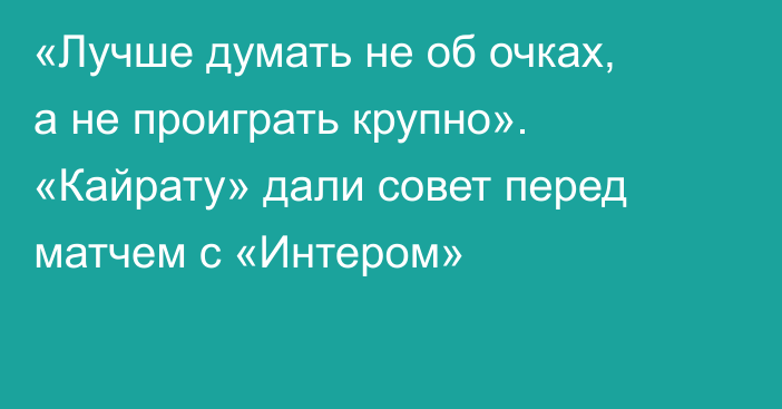 «Лучше думать не об очках, а не проиграть крупно». «Кайрату» дали совет перед матчем с «Интером»