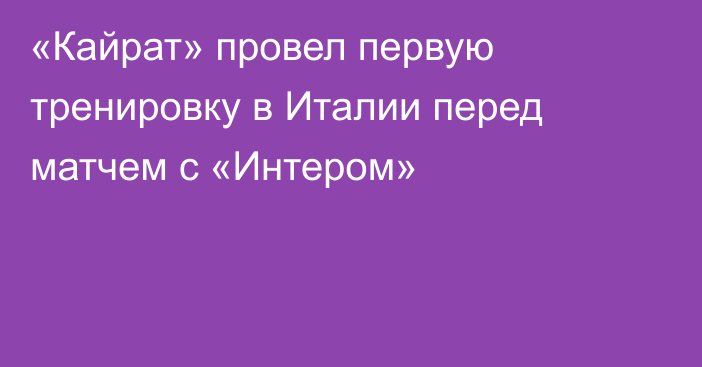 «Кайрат» провел первую тренировку в Италии перед матчем с «Интером»