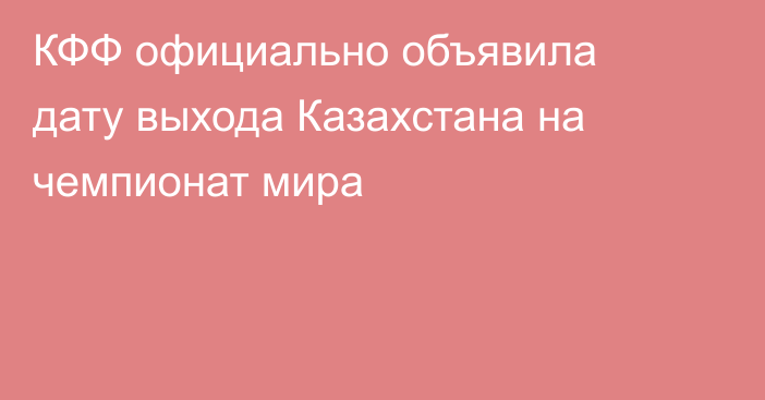 КФФ официально объявила дату выхода Казахстана на чемпионат мира