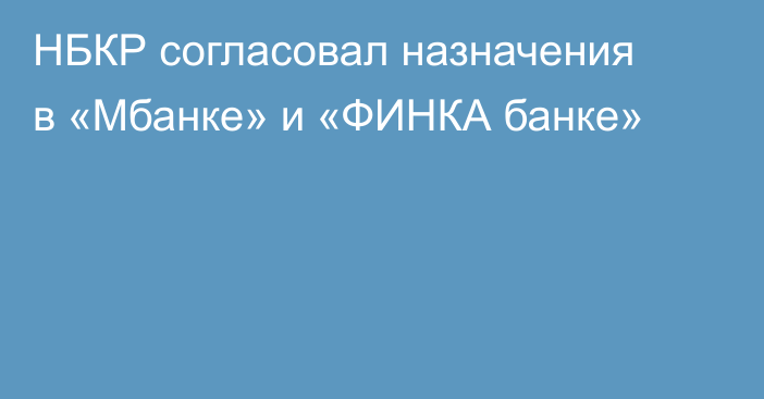 НБКР согласовал назначения в «Мбанке» и «ФИНКА банке»