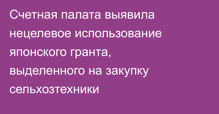 Счетная палата выявила нецелевое использование японского гранта, выделенного на закупку сельхозтехники