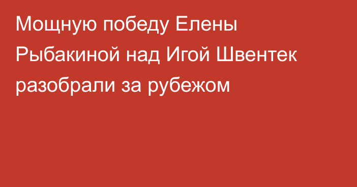 Мощную победу Елены Рыбакиной над Игой Швентек разобрали за рубежом