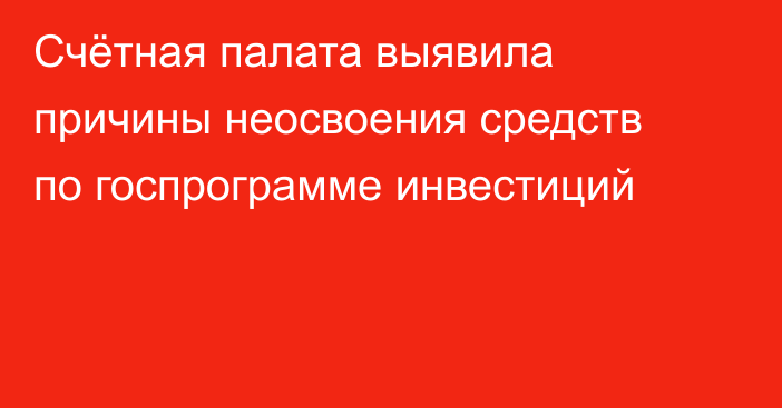 Счётная палата выявила причины неосвоения средств по госпрограмме инвестиций