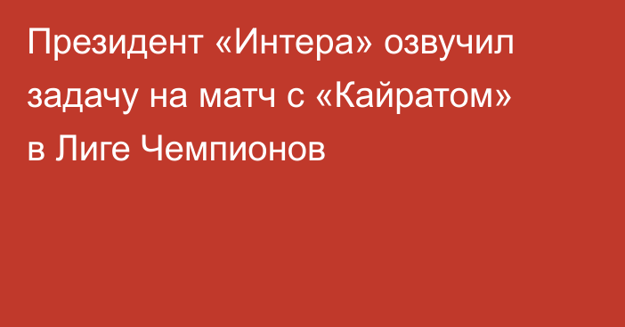 Президент «Интера» озвучил задачу на матч с «Кайратом» в Лиге Чемпионов