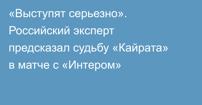«Выступят серьезно». Российский эксперт предсказал судьбу «Кайрата» в матче с «Интером»