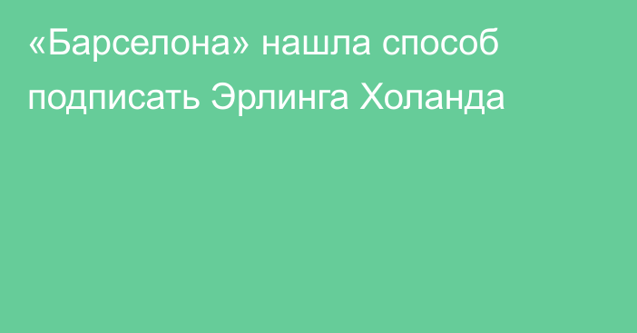 «Барселона» нашла способ подписать Эрлинга Холанда