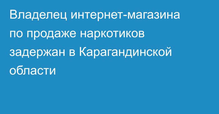 Владелец интернет-магазина по продаже наркотиков задержан в Карагандинской области