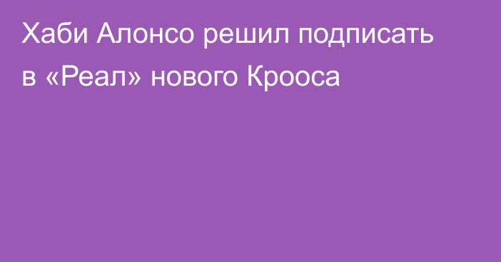 Хаби Алонсо решил подписать в «Реал» нового Крооса