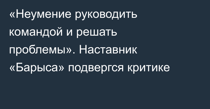 «Неумение руководить командой и решать проблемы». Наставник «Барыса» подвергся критике
