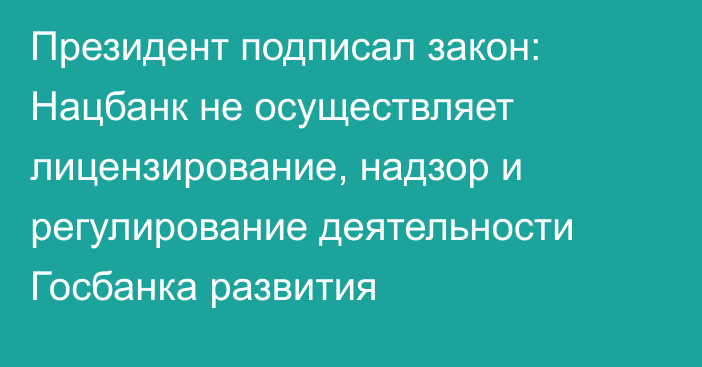 Президент подписал закон: Нацбанк не осуществляет лицензирование, надзор и регулирование деятельности Госбанка развития