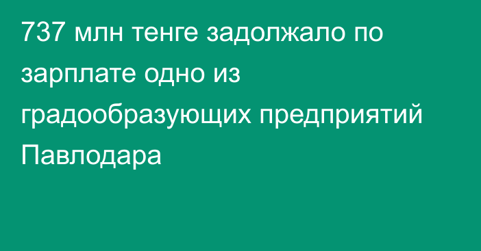 737 млн тенге задолжало по зарплате одно из градообразующих предприятий Павлодара