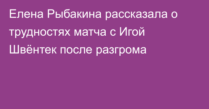 Елена Рыбакина рассказала о трудностях матча с Игой Швёнтек после разгрома