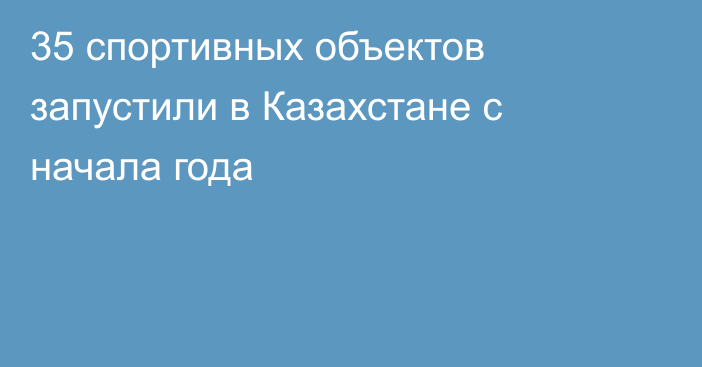 35 спортивных объектов запустили в Казахстане с начала года