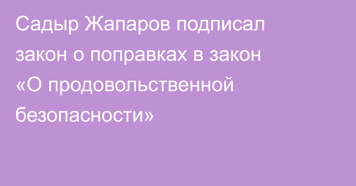 Садыр Жапаров подписал закон о поправках в закон «О продовольственной безопасности»