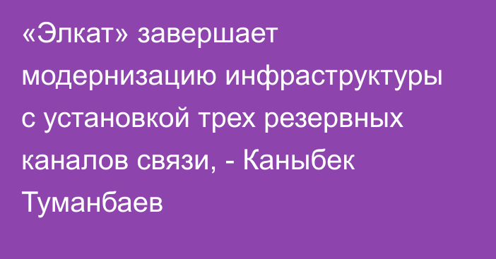 «Элкат» завершает модернизацию инфраструктуры с установкой трех резервных каналов связи, - Каныбек Туманбаев