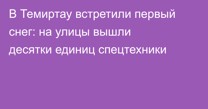 В Темиртау встретили первый снег: на улицы вышли десятки единиц спецтехники
