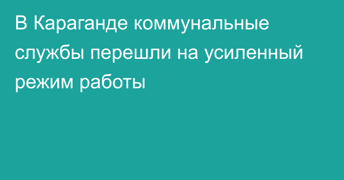 В Караганде коммунальные службы перешли на усиленный режим работы