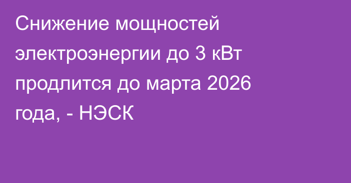 Снижение мощностей электроэнергии до 3 кВт продлится до марта 2026 года, - НЭСК