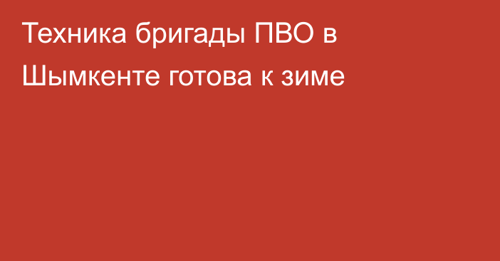 Техника бригады ПВО в Шымкенте готова к зиме