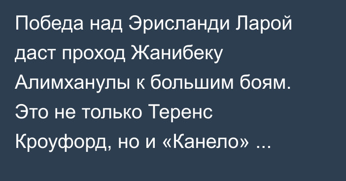 Победа над Эрисланди Ларой даст проход Жанибеку Алимханулы к большим боям. Это не только Теренс Кроуфорд, но и «Канело» Альваресу