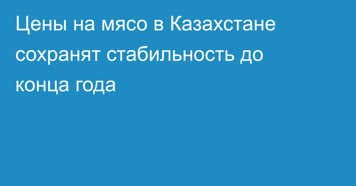 Цены на мясо в Казахстане сохранят стабильность до конца года