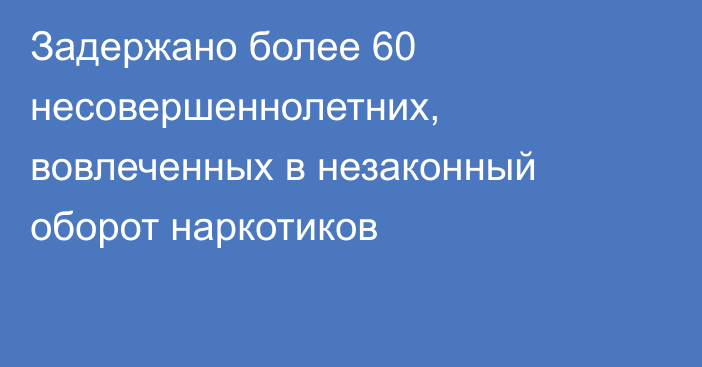 Задержано более 60 несовершеннолетних, вовлеченных в незаконный оборот наркотиков