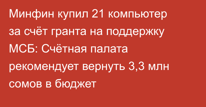 Минфин купил 21 компьютер за счёт гранта на поддержку МСБ: Счётная палата рекомендует вернуть 3,3 млн сомов в бюджет