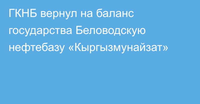 ГКНБ вернул на баланс государства Беловодскую нефтебазу «Кыргызмунайзат»