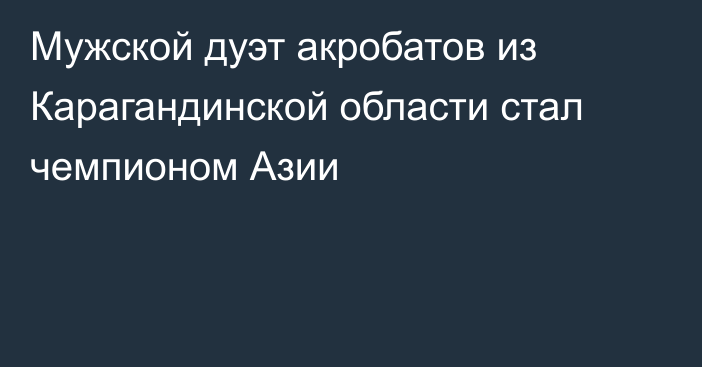 Мужской дуэт акробатов из Карагандинской области стал чемпионом Азии
