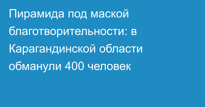 Пирамида под маской благотворительности: в Карагандинской области обманули 400 человек