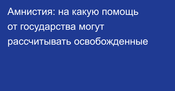 Амнистия: на какую помощь от государства могут рассчитывать освобожденные