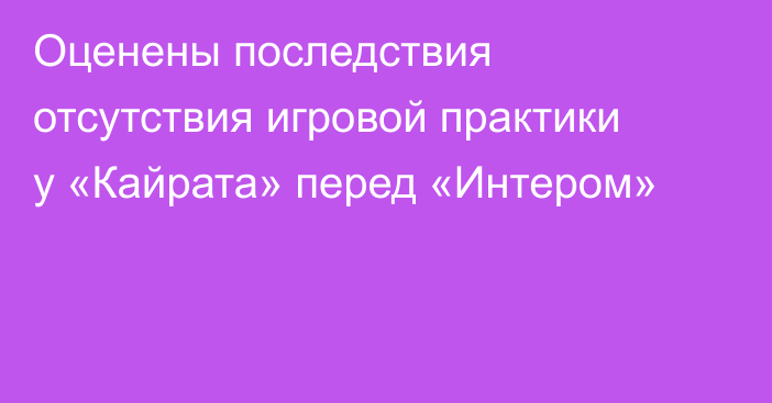 Оценены последствия отсутствия игровой практики у «Кайрата» перед «Интером»