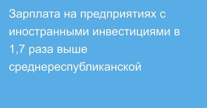 Зарплата на предприятиях с иностранными инвестициями в 1,7 раза выше среднереспубликанской