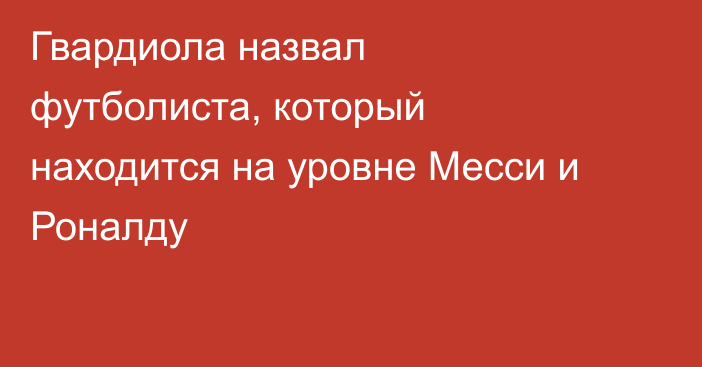 Гвардиола назвал футболиста, который находится на уровне Месси и Роналду