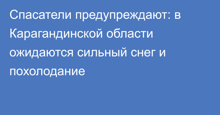 Спасатели предупреждают: в Карагандинской области ожидаются сильный снег и похолодание