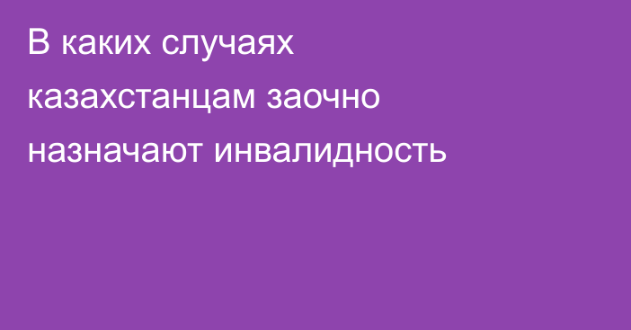 В каких случаях казахстанцам заочно назначают инвалидность