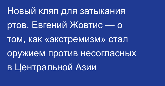 Новый кляп для затыкания ртов. Евгений Жовтис — о том, как «экстремизм» стал оружием против несогласных в Центральной Азии